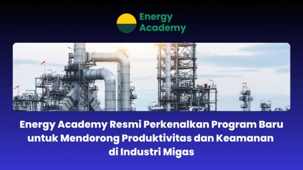 Energy Academy Resmi Perkenalkan Program Baru untuk Mendorong Produktivitas dan Keamanan di Industri Migas